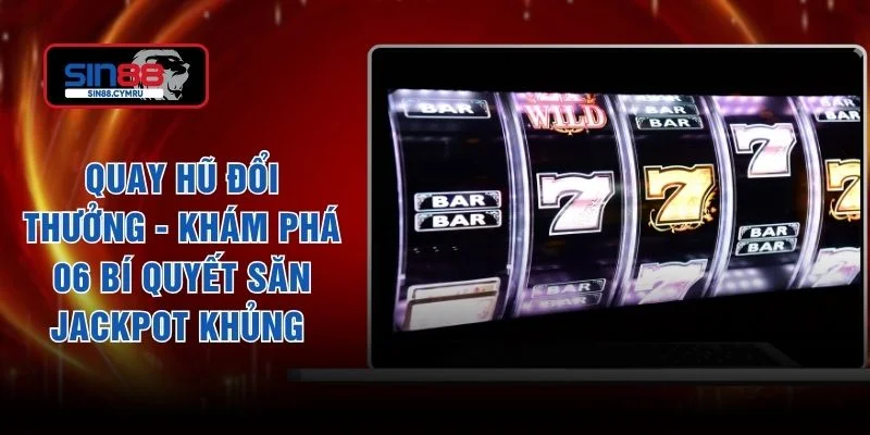 Quay Hũ Đổi Thưởng - Khám Phá 06 Bí Quyết Săn Jackpot Khủng 